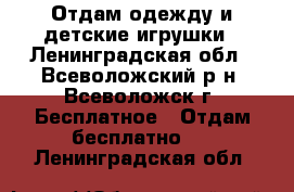 Отдам одежду и детские игрушки - Ленинградская обл., Всеволожский р-н, Всеволожск г. Бесплатное » Отдам бесплатно   . Ленинградская обл.